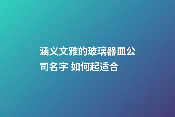 涵义文雅的玻璃器皿公司名字 如何起适合-第1张-公司起名-玄机派